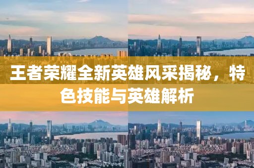 王者榮耀全新英雄風(fēng)采揭秘，特色技能與英雄解析