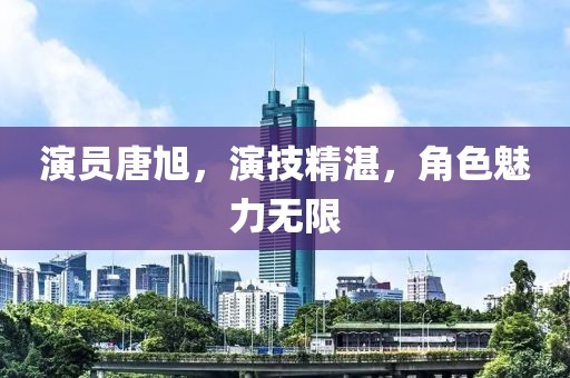 演員唐旭，演技精湛，角色魅力無限
