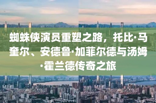 蜘蛛俠演員重塑之路，托比·馬奎爾、安德魯·加菲爾德與湯姆·霍蘭德傳奇之旅