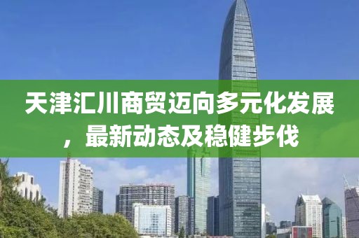 天津匯川商貿(mào)邁向多元化發(fā)展，最新動態(tài)及穩(wěn)健步伐