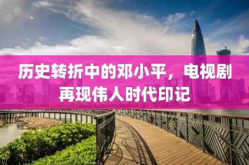 歷史轉折中的鄧小平，電視劇再現(xiàn)偉人時代印記