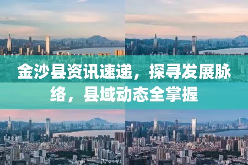 金沙縣資訊速遞，探尋發(fā)展脈絡(luò)，縣域動態(tài)全掌握