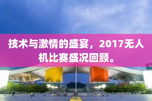 技術(shù)與激情的盛宴，2017無(wú)人機(jī)比賽盛況回顧。