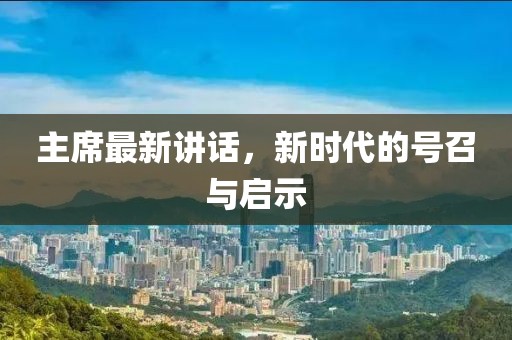 主席最新講話，新時代的號召與啟示