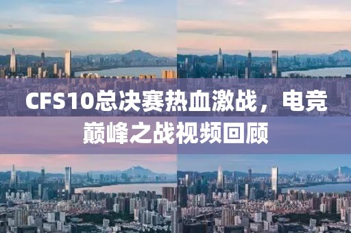 CFS10總決賽熱血激戰(zhàn)，電競巔峰之戰(zhàn)視頻回顧