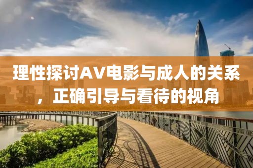 理性探討AV電影與成人的關(guān)系，正確引導(dǎo)與看待的視角