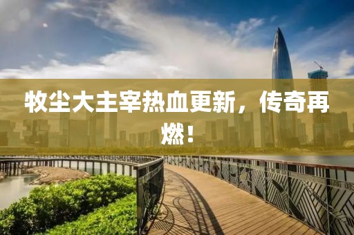 牧塵大主宰熱血更新，傳奇再燃！