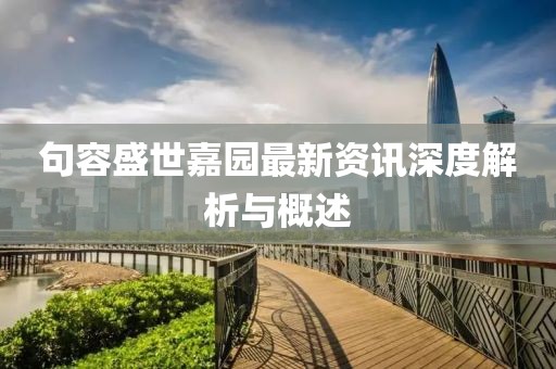 句容盛世嘉園最新資訊深度解析與概述