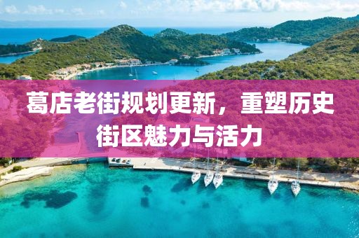 葛店老街規(guī)劃更新，重塑歷史街區(qū)魅力與活力