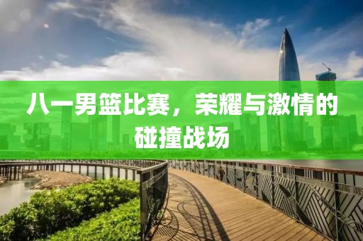 八一男籃比賽，榮耀與激情的碰撞戰(zhàn)場