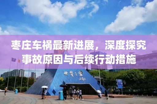 棗莊車禍最新進(jìn)展，深度探究事故原因與后續(xù)行動(dòng)措施