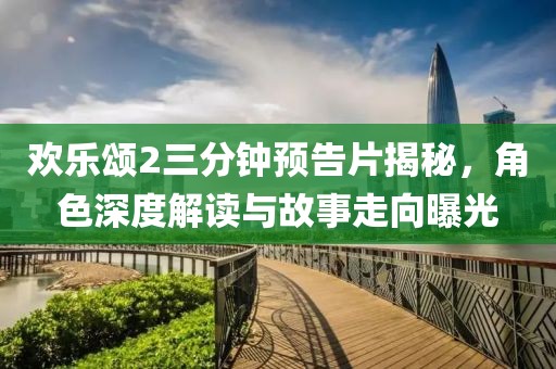 歡樂(lè)頌2三分鐘預(yù)告片揭秘，角色深度解讀與故事走向曝光