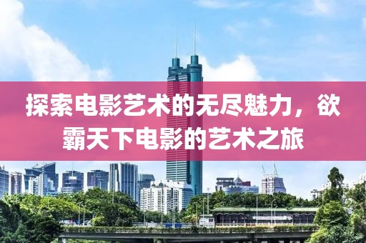 探索電影藝術(shù)的無盡魅力，欲霸天下電影的藝術(shù)之旅