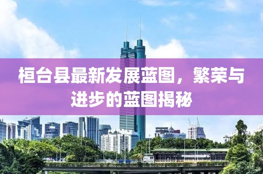 桓臺(tái)縣最新發(fā)展藍(lán)圖，繁榮與進(jìn)步的藍(lán)圖揭秘