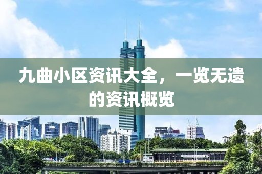 九曲小區(qū)資訊大全，一覽無(wú)遺的資訊概覽