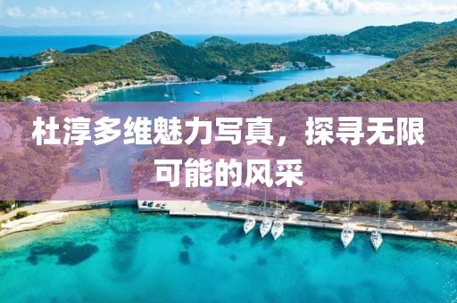 杜淳多維魅力寫真，探尋無限可能的風(fēng)采