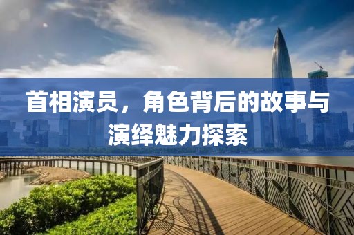 首相演員，角色背后的故事與演繹魅力探索