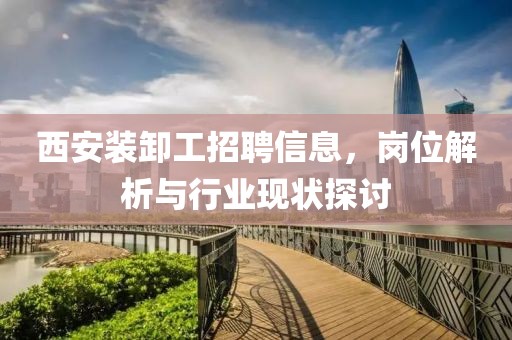 西安裝卸工招聘信息，崗位解析與行業(yè)現(xiàn)狀探討