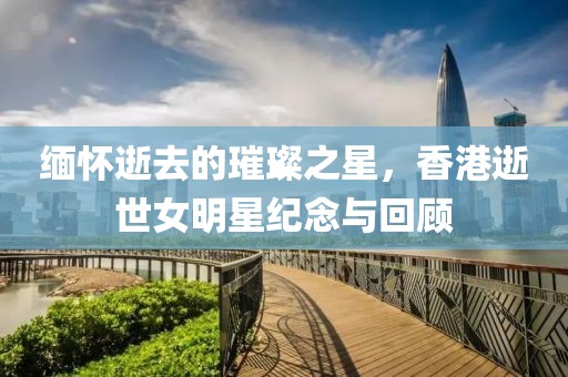緬懷逝去的璀璨之星，香港逝世女明星紀(jì)念與回顧