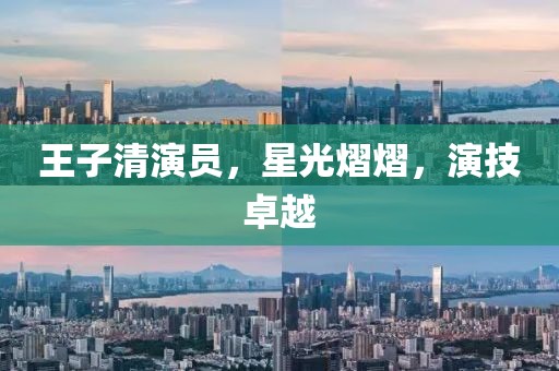 王子清演員，星光熠熠，演技卓越