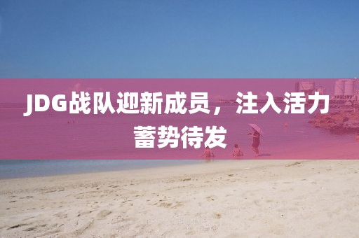 JDG戰(zhàn)隊迎新成員，注入活力蓄勢待發(fā)