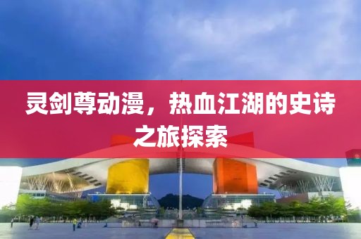靈劍尊動(dòng)漫，熱血江湖的史詩之旅探索