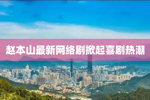 趙本山最新網(wǎng)絡(luò)劇掀起喜劇熱潮