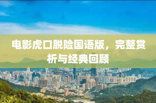 電影虎口脫險(xiǎn)國語版，完整賞析與經(jīng)典回顧