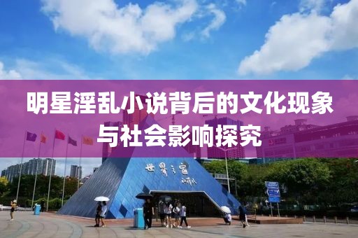 明星淫亂小說背后的文化現(xiàn)象與社會(huì)影響探究