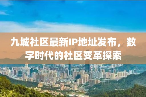 九城社區(qū)最新IP地址發(fā)布，數(shù)字時(shí)代的社區(qū)變革探索