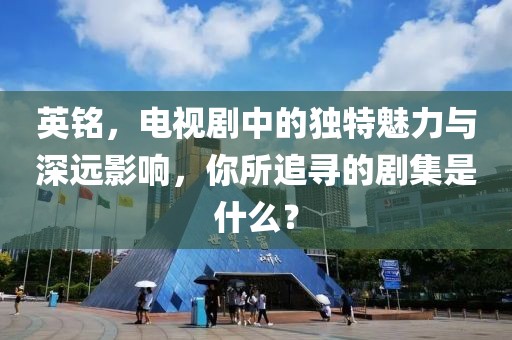 英銘，電視劇中的獨特魅力與深遠(yuǎn)影響，你所追尋的劇集是什么？