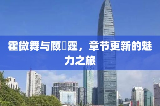 霍微舞與顧暠霆，章節(jié)更新的魅力之旅