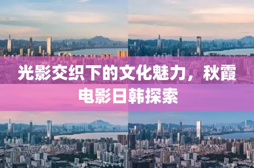 光影交織下的文化魅力，秋霞電影日韓探索