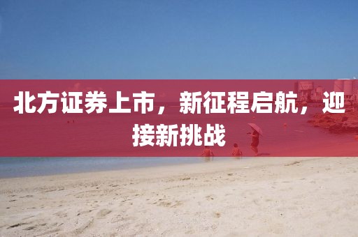 北方證券上市，新征程啟航，迎接新挑戰(zhàn)