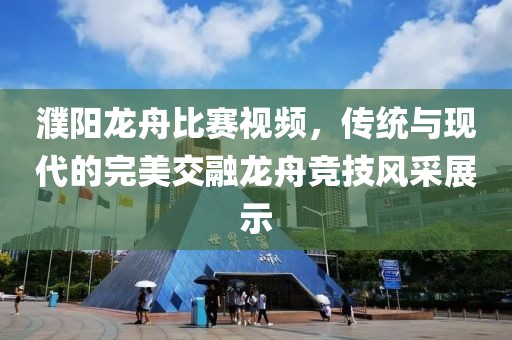 濮陽龍舟比賽視頻，傳統(tǒng)與現(xiàn)代的完美交融龍舟競技風(fēng)采展示
