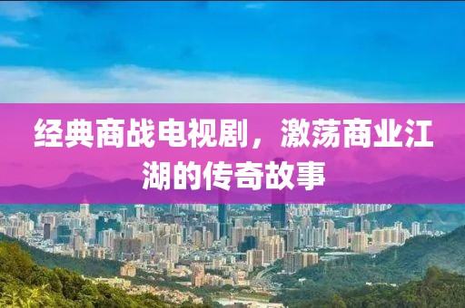 經(jīng)典商戰(zhàn)電視劇，激蕩商業(yè)江湖的傳奇故事