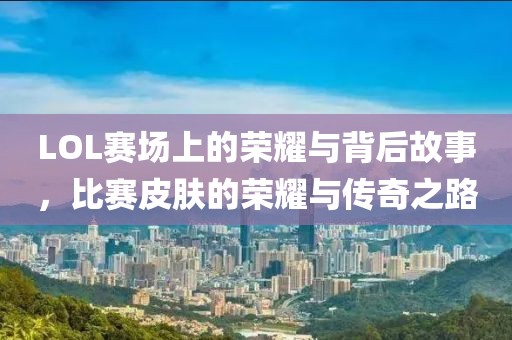 LOL賽場上的榮耀與背后故事，比賽皮膚的榮耀與傳奇之路
