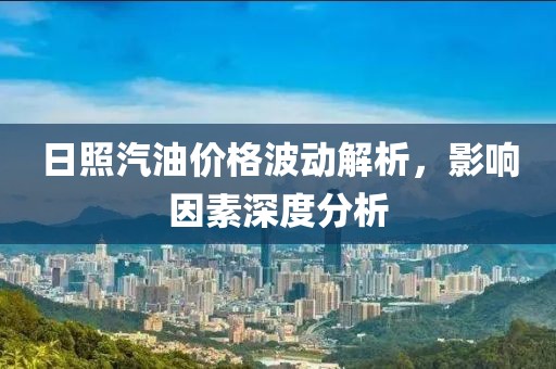 日照汽油價格波動解析，影響因素深度分析