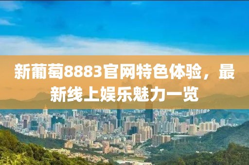 新葡萄8883官網(wǎng)特色體驗(yàn)，最新線上娛樂(lè)魅力一覽
