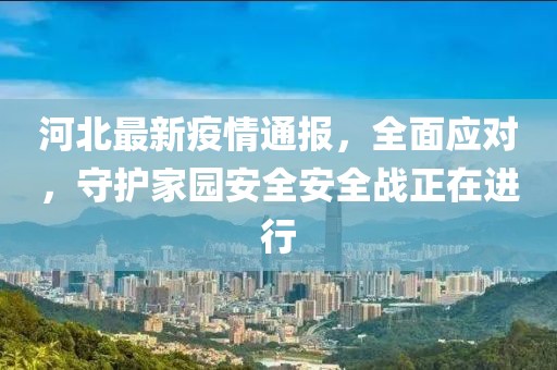 河北最新疫情通報(bào)，全面應(yīng)對(duì)，守護(hù)家園安全安全戰(zhàn)正在進(jìn)行