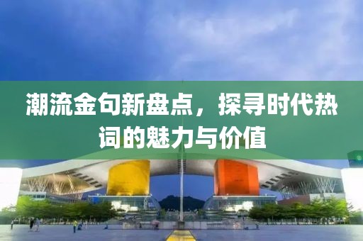 潮流金句新盤點(diǎn)，探尋時(shí)代熱詞的魅力與價(jià)值