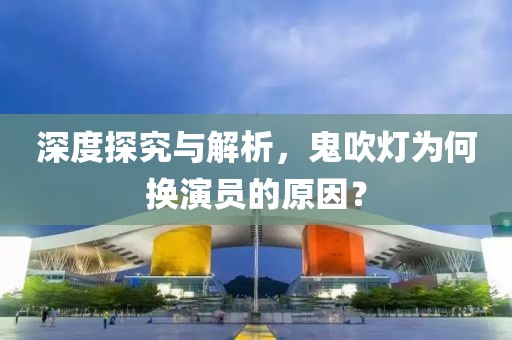 深度探究與解析，鬼吹燈為何換演員的原因？