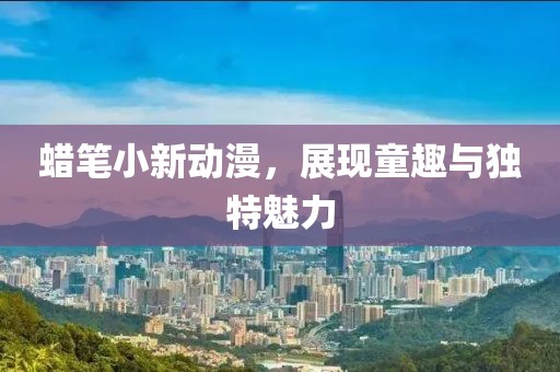蠟筆小新動漫，展現(xiàn)童趣與獨(dú)特魅力