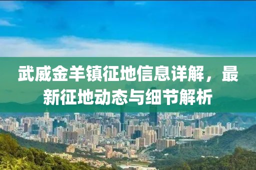武威金羊鎮(zhèn)征地信息詳解，最新征地動態(tài)與細節(jié)解析