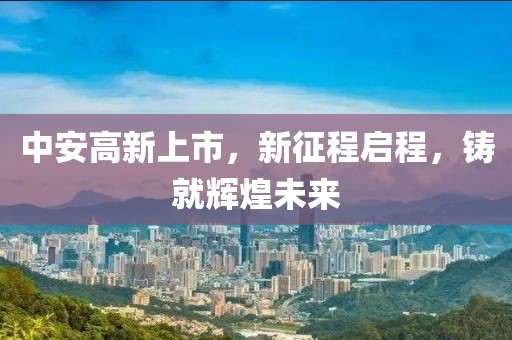 中安高新上市，新征程啟程，鑄就輝煌未來