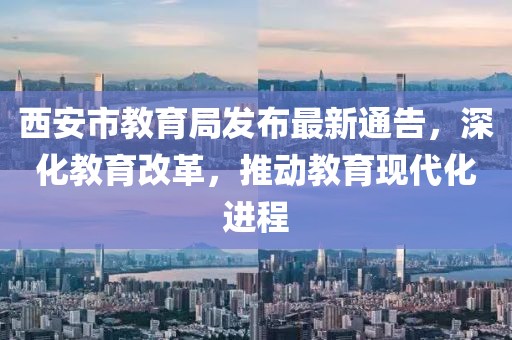 西安市教育局發(fā)布最新通告，深化教育改革，推動教育現(xiàn)代化進(jìn)程
