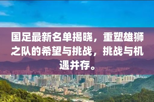 國足最新名單揭曉，重塑雄獅之隊的希望與挑戰(zhàn)，挑戰(zhàn)與機遇并存。