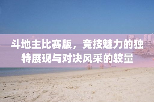 斗地主比賽版，競技魅力的獨(dú)特展現(xiàn)與對決風(fēng)采的較量