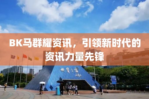 BK馬群耀資訊，引領(lǐng)新時(shí)代的資訊力量先鋒