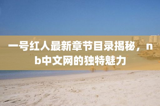 一號(hào)紅人最新章節(jié)目錄揭秘，nb中文網(wǎng)的獨(dú)特魅力
